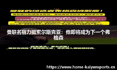 曼联名宿力挺索尔斯克亚：他即将成为下一个弗格森