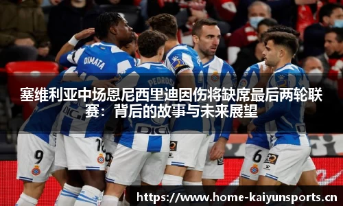 塞维利亚中场恩尼西里迪因伤将缺席最后两轮联赛：背后的故事与未来展望