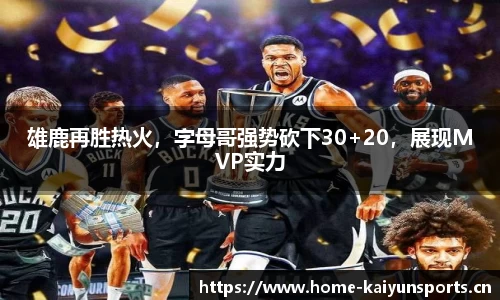 雄鹿再胜热火，字母哥强势砍下30+20，展现MVP实力