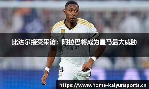 比达尔接受采访：阿拉巴将成为皇马最大威胁