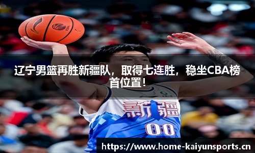 辽宁男篮再胜新疆队，取得七连胜，稳坐CBA榜首位置！