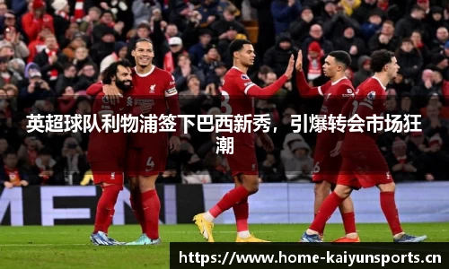 英超球队利物浦签下巴西新秀，引爆转会市场狂潮