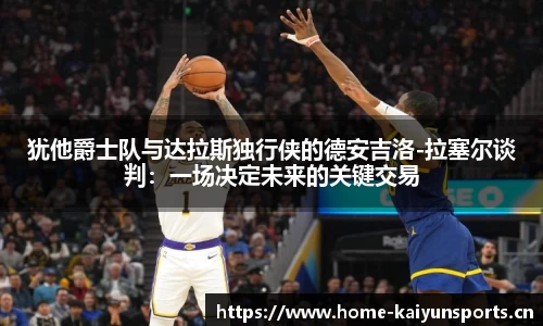 犹他爵士队与达拉斯独行侠的德安吉洛-拉塞尔谈判：一场决定未来的关键交易