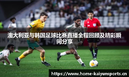 澳大利亚与韩国足球比赛直播全程回顾及精彩瞬间分享