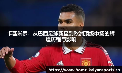 卡塞米罗：从巴西足球新星到欧洲顶级中场的辉煌历程与影响