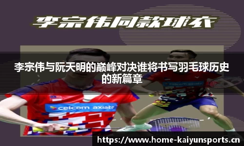 李宗伟与阮天明的巅峰对决谁将书写羽毛球历史的新篇章