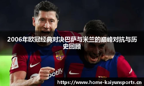 2006年欧冠经典对决巴萨与米兰的巅峰对抗与历史回顾